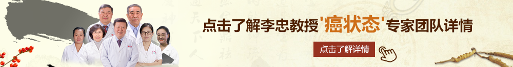 操死我的骚逼免费视频北京御方堂李忠教授“癌状态”专家团队详细信息